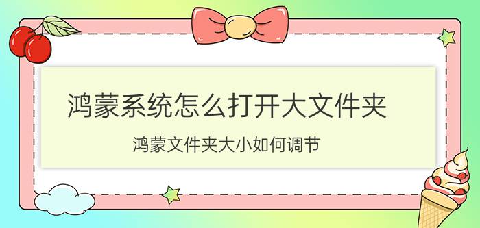 鸿蒙系统怎么打开大文件夹 鸿蒙文件夹大小如何调节？